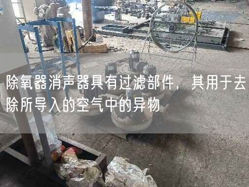 除氧器消聲器具有過(guò)濾部件，其用于去除所導(dǎo)入的空氣中的異物